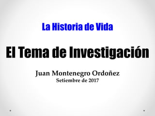 La Historia de Vida
El Tema de Investigación
Juan Montenegro Ordoñez
Setiembre de 2017
 