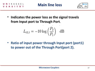 17
Main line loss
• Indicates the power loss as the signal travels
from Input port to Through Port.
• Ratio of input power through Input port (port1)
to power out of the Through Port(port 2).
Microwave Couplers
 