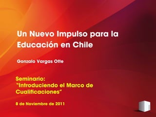 Un Nuevo Impulso para la
Educación en Chile

Gonzalo Vargas Otte



Seminario:
“Introduciendo el Marco de
Cualiﬁcaciones”

8 de Noviembre de 2011
 