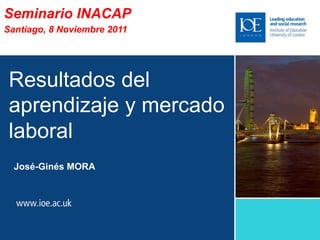 Seminario INACAP
Santiago, 8 Noviembre 2011




 Resultados del
 aprendizaje y mercado
 laboral
  José-Ginés MORA
 