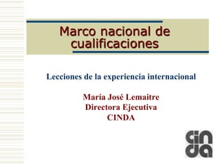 Marco nacional de
    cualificaciones

Lecciones de la experiencia internacional

          María José Lemaitre
          Directora Ejecutiva
                CINDA
 