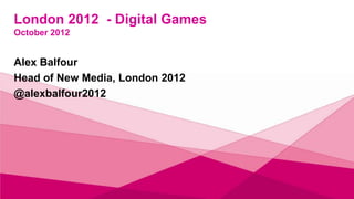 London 2012 - Digital Games
October 2012


Alex Balfour
Head of New Media, London 2012
@alexbalfour2012
 