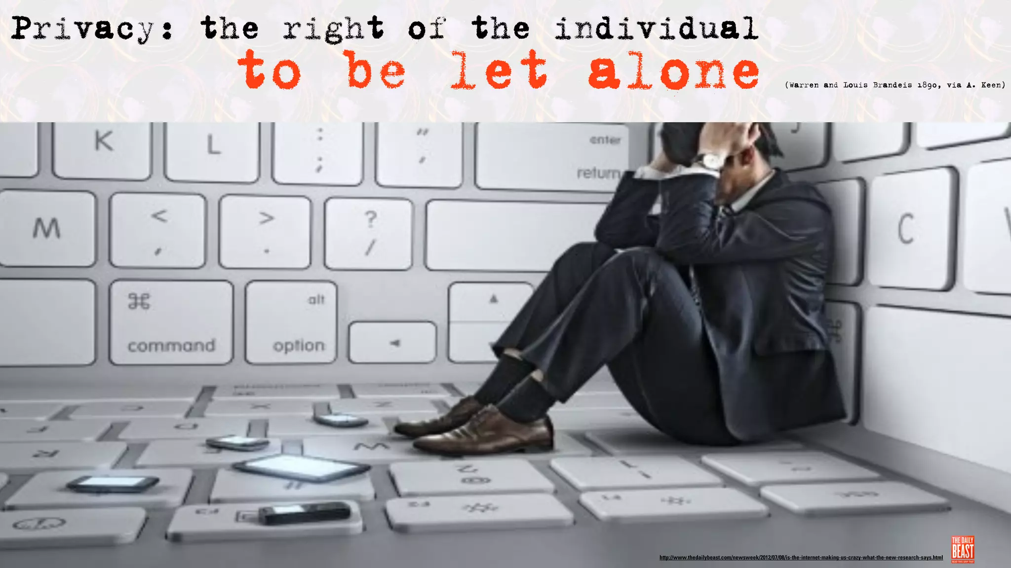 Privacy: the right of the individual
          to be let alone                                                       (Warren and Louis Brandeis 1890, via A. Keen)




                               http://www.thedailybeast.com/newsweek/2012/07/08/is-the-internet-making-us-crazy-what-the-new-research-says.html
 