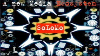 A new Media Ecosystem


       SoLoMo
 