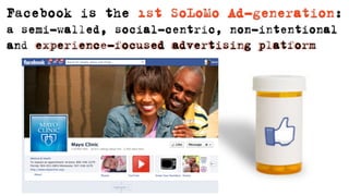 Facebook is the 1st SoLoMo Ad-generation:
a semi-walled, social-centric, non-intentional
and experience-focused advertising platform
 