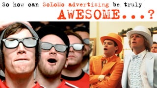 So how can SoLoMo advertising be truly
              AWESOME...?
 