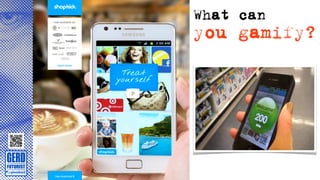 What can
you gamify?
 