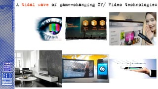 A tidal wave of game-changing TV/ Video technologies
The future is already here!
 