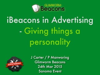 J Carter / P Manwaring
Glimworm Beacons
24th Mar 2015
Sanoma Event
iBeacons in Advertising
- Giving things a
personality
 