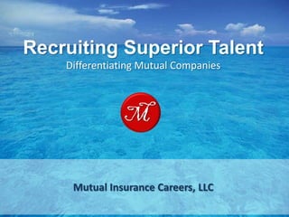 Recruiting Superior Talent
    Differentiating Mutual Companies




     Mutual Insurance Careers, LLC
 