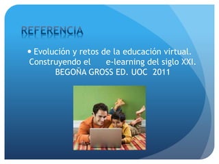  Evolución y retos de la educación virtual.
Construyendo el e-learning del siglo XXI.
BEGOÑA GROSS ED. UOC 2011
 