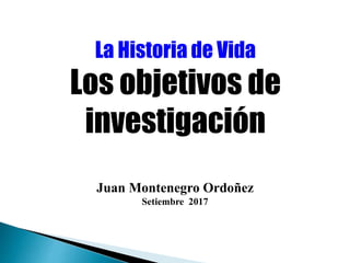 La Historia de Vida
Los objetivos de
investigación
Juan Montenegro Ordoñez
Setiembre 2017 - II
 