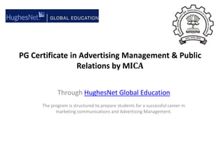 PG Certificate in Advertising Management & Public Relations by MICA Through HughesNet Global Education The program is structured to prepare students for a successful career in marketing communications and Advertising Management. 