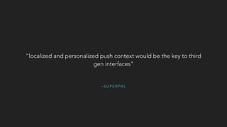 – S U P E R PA L
“localized and personalized push context would be the key to third
gen interfaces”
 