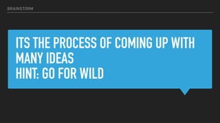 ITS THE PROCESS OF COMING UP WITH
MANY IDEAS
HINT: GO FOR WILD
BRAINSTORM
 