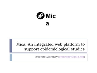 Mic
                a


Mica: An integrated web platform to
   support epidemiological studies
         Etienne Morency (emorency@p3g.org)
 