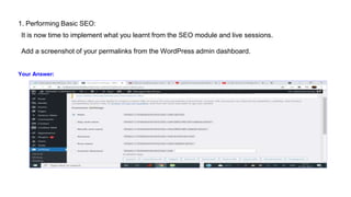 1. Performing Basic SEO:
It is now time to implement what you learnt from the SEO module and live sessions.
Add a screenshot of your permalinks from the WordPress admin dashboard.
Your Answer:
 