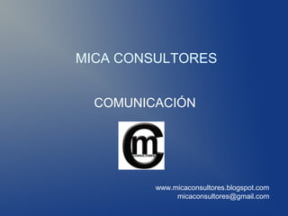 MICA CONSULTORES


  COMUNICACIÓN




         www.micaconsultores.blogspot.com
              micaconsultores@gmail.com
 