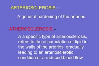 ARTERIOSCLEROSIS  –  ATHEROSCLEROSIS  –  A general hardening of the arteries A a specific type of arteriosclerosis, refers to the accumulation of lipid in the walls of the arteries, gradually leading to an arteriosclerotic condition or a reduced blood flow 