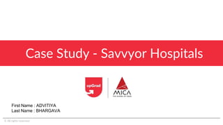 Case Study - Savvyor Hospitals
© All rights reserved
First Name : ADVITIYA
Last Name : BHARGAVA
 