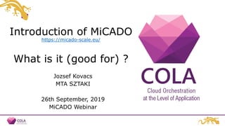 Introduction of MiCADO
https://micado-scale.eu/
What is it (good for) ?
Jozsef Kovacs
MTA SZTAKI
26th September, 2019
MiCADO Webinar
 