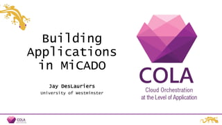 Building
Applications
in MiCADO
Jay DesLauriers
University of Westminster
 