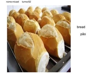 nome:micael   turma:62




                         bread

                           pão
 