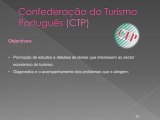 Objectivos:


• Promoção de estudos e debates de temas que interessem ao sector
  económico do turismo;
• Diagnostico e o acompanhamento dos problemas que o atingem;




                                                                    28
 