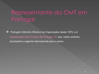    Portugal é Membro Efectivo da Organização desde 1976, e é
    representado pelo Turismo de Portugal, I.P. que, neste contexto,
    acompanha a agenda internacional para o sector.




                                                                       8
 