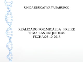 UNIDA EDUCATIVA YANAHURCO
REALIZADO POR:MICAELA FREIRE
TEMA:LAS ORQUIDEAS
FECHA:26-10-2015
 