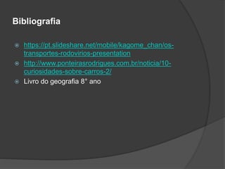 Bibliografia
 https://pt.slideshare.net/mobile/kagome_chan/os-
transportes-rodovirios-presentation
 http://www.ponteirasrodrigues.com.br/noticia/10-
curiosidades-sobre-carros-2/
 Livro do geografia 8° ano
 