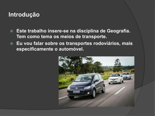 Introdução
 Este trabalho insere-se na disciplina de Geografia.
Tem como tema os meios de transporte.
 Eu vou falar sobre os transportes rodoviários, mais
especificamente o automóvel.
 