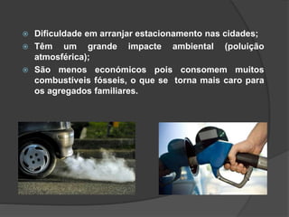  Dificuldade em arranjar estacionamento nas cidades;
 Têm um grande impacte ambiental (poluição
atmosférica);
 São menos económicos pois consomem muitos
combustíveis fósseis, o que se torna mais caro para
os agregados familiares.
 