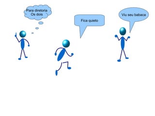 Para diretoria Os dois Viu seu babaca Fica quieto 