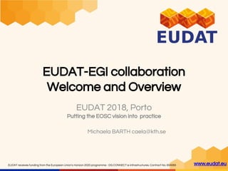 www.eudat.euEUDAT receives funding from the European Union's Horizon 2020 programme - DG CONNECT e-Infrastructures. Contract No. 654065
EUDAT-EGI collaboration
Welcome and Overview
EUDAT 2018, Porto
Putting the EOSC vision into practice
Michaela BARTH caela@kth.se
 