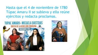 Hasta que el 4 de noviembre de 1780
Túpac Amaru II se subleva y ella reúne
ejércitos y redacta proclamas.
 