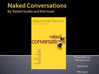Naked ConversationsBy: Robert Scoble and Shel Israel Presentation by: Micaela Carter 03/02/2010 PRCA 3711 