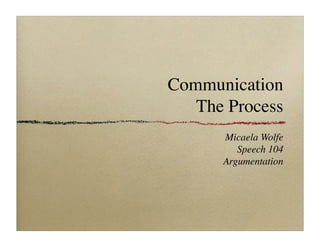 Communication
   The Process
      Micaela Wolfe
         Speech 104
      Argumentation
 