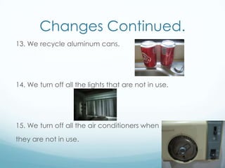 Changes Continued.13. We recycle aluminum cans.14. We turn off all the lights that are not in use.15. We turn off all the air conditioners when they are not in use.