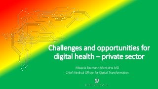 Challenges and opportunities for
digital health – private sector
Micaela Seemann Monteiro, MD
Chief Medical Officer for Digital Transformation
 