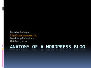 By : Mica Rodriguez
http://www.micamyx.com
Wordcamp Philippines
October 2, 2010

ANATOMY OF A WORDPRESS BLOG
 