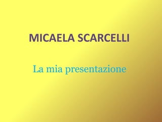 La mia presentazione MICAELA SCARCELLI 