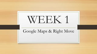 WEEK 1
Google Maps & Right Move
 