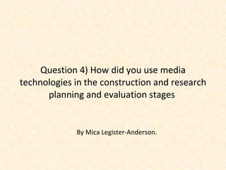 Question 4) How did you use media technologies in the construction and research planning and evaluation stages  By Mica Legister-Anderson. 