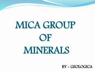 MICA GROUP
OF
MINERALS
BY - GEOLOGICA
 