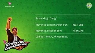 Maverick 1: Ravinandan Puri Year: 2nd
Maverick 2: Ronak Soni Year: 2nd
Campus: MICA, Ahmedabad.
Team: Gujju Gang
 
