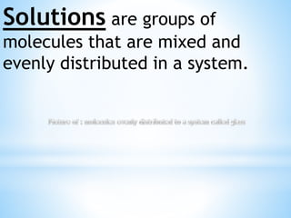 Solutions are groups of
molecules that are mixed and
evenly distributed in a system.
 