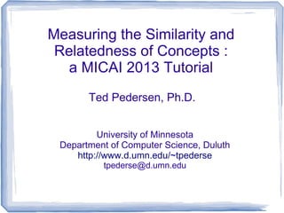 Measuring the Similarity and
Relatedness of Concepts :
a MICAI 2013 Tutorial
Ted Pedersen, Ph.D.
University of Minnesota
Department of Computer Science, Duluth
http://www.d.umn.edu/~tpederse
tpederse@d.umn.edu

 