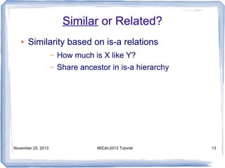 Similar or Related?
●

Similarity based on is-a relations
–
–

November 25, 2013

How much is X like Y?
Share ancestor in is-a hierarchy

MICAI-2013 Tutorial

13

 