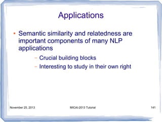 Applications
●

Semantic similarity and relatedness are
important components of many NLP
applications
–

Crucial building blocks

–

Interesting to study in their own right

November 25, 2013

MICAI-2013 Tutorial

141

 